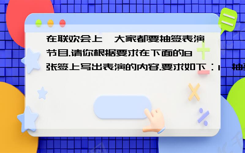 在联欢会上,大家都要抽签表演节目.请你根据要求在下面的8张签上写出表演的内容.要求如下：1、抽到讲故事的可能性最大,抽到表演魔术的可能性最小.2、不可能抽到唱歌、跳舞、讲故事.表