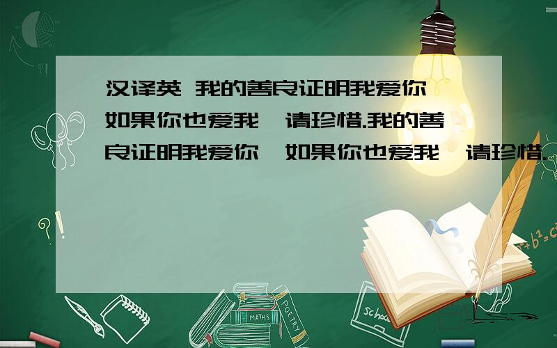 汉译英 我的善良证明我爱你,如果你也爱我,请珍惜.我的善良证明我爱你,如果你也爱我,请珍惜.