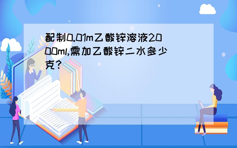 配制0.01m乙酸锌溶液2000ml,需加乙酸锌二水多少克?