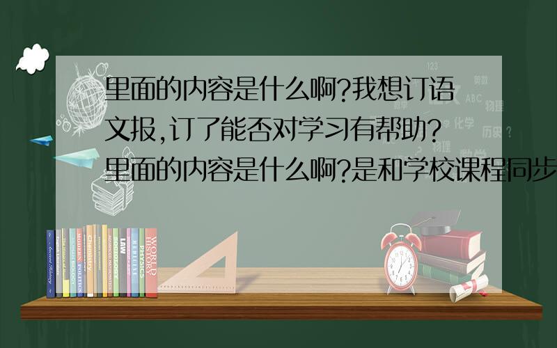 里面的内容是什么啊?我想订语文报,订了能否对学习有帮助?里面的内容是什么啊?是和学校课程同步,有学校课程的讲解和练习,就像少年智力开发报那样吗?还是介绍语文知识的?今天就想订,希