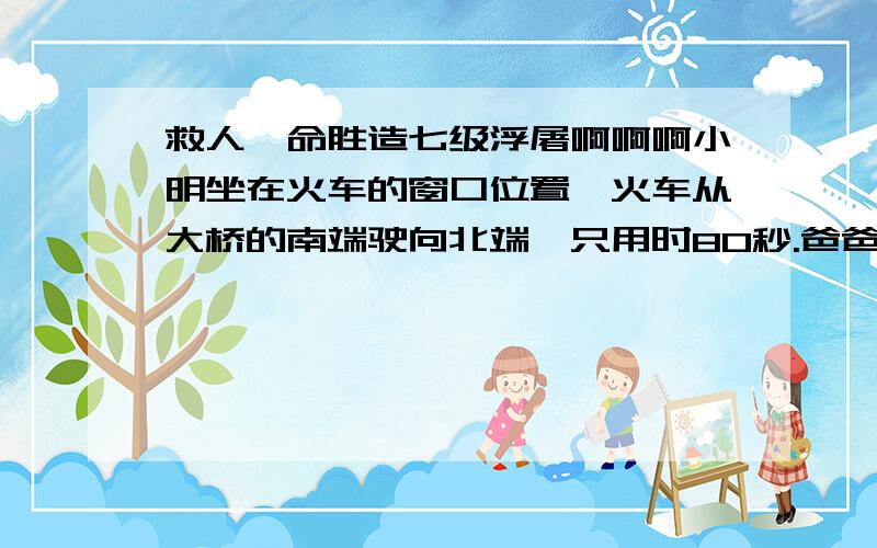 救人一命胜造七级浮屠啊啊啊小明坐在火车的窗口位置,火车从大桥的南端驶向北端,只用时80秒.爸爸问小明这座桥有多长,于是小明从铁路的某一根电线杆计时,到第10根电线杆用时25秒.已知每