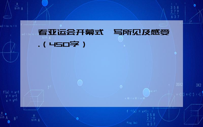 看亚运会开幕式,写所见及感受.（450字）