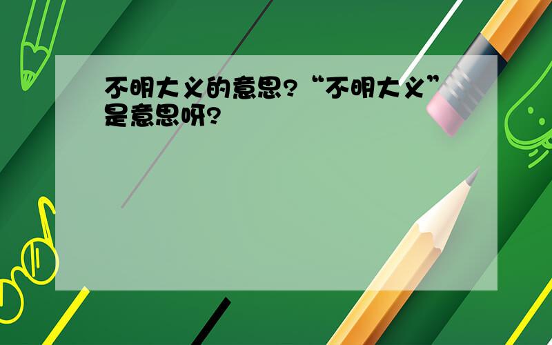 不明大义的意思?“不明大义”是意思呀?