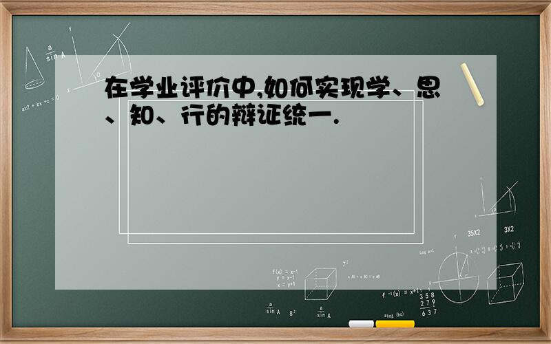 在学业评价中,如何实现学、思、知、行的辩证统一.