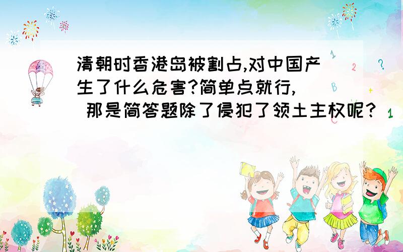 清朝时香港岛被割占,对中国产生了什么危害?简单点就行,  那是简答题除了侵犯了领土主权呢？