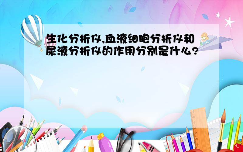 生化分析仪,血液细胞分析仪和尿液分析仪的作用分别是什么?