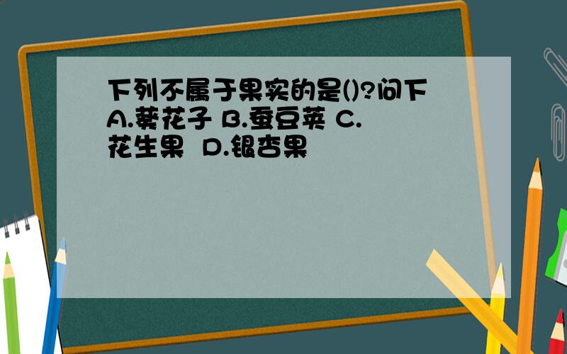 下列不属于果实的是()?问下A.葵花子 B.蚕豆荚 C.花生果  D.银杏果