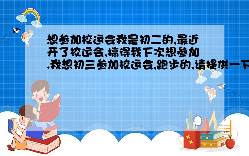 想参加校运会我是初二的,最近开了校运会,搞得我下次想参加.我想初三参加校运会,跑步的,请提供一下跑步的训练方法,最好不要短跑.时间还久了,一年多.提供一下训练方法.