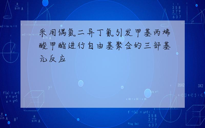 采用偶氮二异丁氰引发甲基丙烯酸甲酯进行自由基聚合的三部基元反应