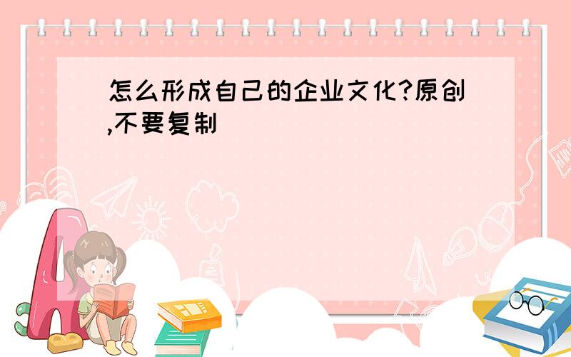 怎么形成自己的企业文化?原创,不要复制