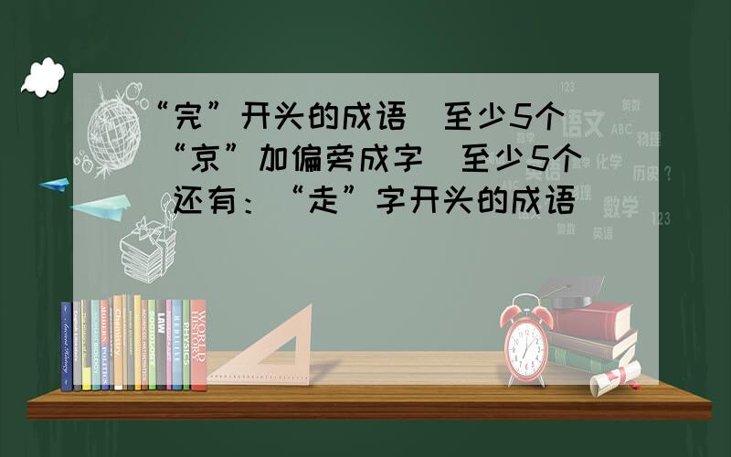 “完”开头的成语（至少5个） “京”加偏旁成字（至少5个）还有：“走”字开头的成语