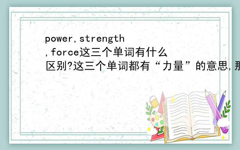 power,strength,force这三个单词有什么区别?这三个单词都有“力量”的意思,那么它们有什么区别?最好能举个例子.