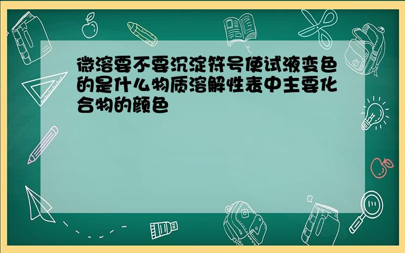 微溶要不要沉淀符号使试液变色的是什么物质溶解性表中主要化合物的颜色