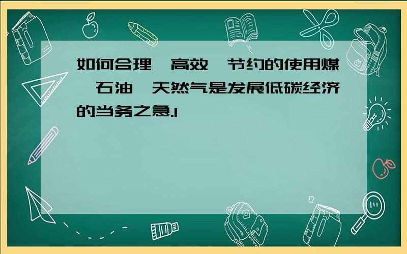 如何合理,高效,节约的使用煤,石油,天然气是发展低碳经济的当务之急.1