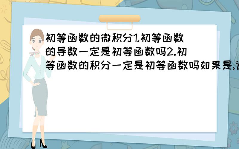 初等函数的微积分1.初等函数的导数一定是初等函数吗2.初等函数的积分一定是初等函数吗如果是,请证明如果不是请说明理由请给出初等函数的积分不一定是初等函数，如(sinx)/x,e^(-x^2)等等。