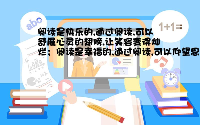 阅读是快乐的,通过阅读,可以舒展心灵的翅膀,让笑容变得灿烂；阅读是幸福的,通过阅读,可以仰望思想的星空,让目光变得深邃；