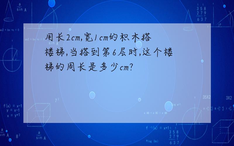 用长2cm,宽1cm的积木搭楼梯,当搭到第6层时,这个楼梯的周长是多少cm?