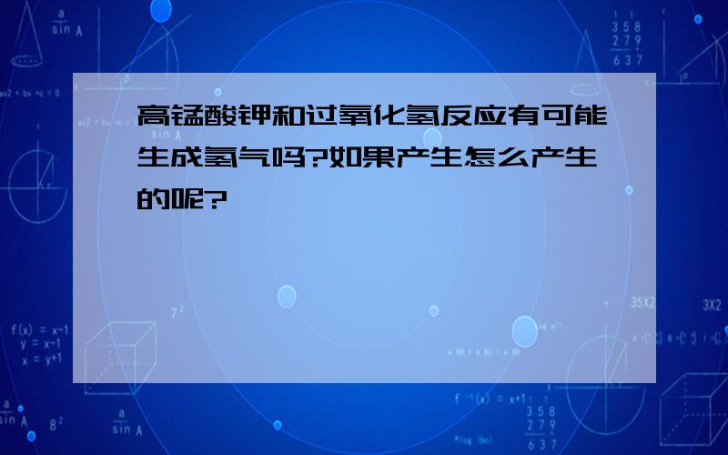 高锰酸钾和过氧化氢反应有可能生成氢气吗?如果产生怎么产生的呢?