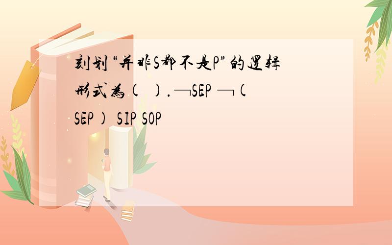 刻划“并非S都不是P”的逻辑形式为( ).﹁SEP ﹁(SEP) SIP SOP