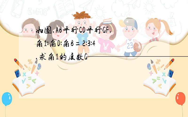 如图,AB平行CD平行GF,角1:角D:角B=2:3:4,求角1的度数G————————————F/1、/ 、A————B 、D——————EG————————F/1、/ 、/ 、A——B 、D———E