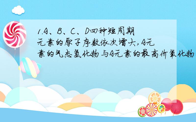 1．A、B、C、D四种短周期元素的原子序数依次增大,A元素的气态氢化物与A元素的最高价氧化物对应的水化物能反应生成盐；B、C、D同周期,它们的最高价氧化物对应的水化物两两之间都能反应