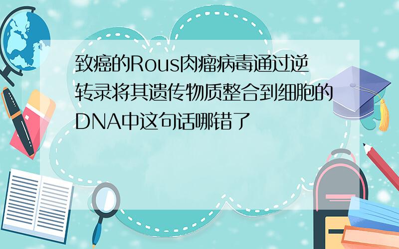 致癌的Rous肉瘤病毒通过逆转录将其遗传物质整合到细胞的DNA中这句话哪错了