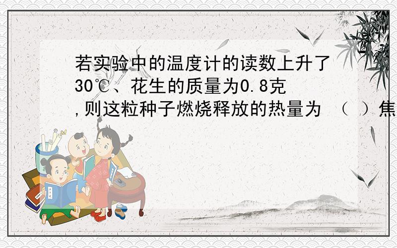 若实验中的温度计的读数上升了30℃、花生的质量为0.8克,则这粒种子燃烧释放的热量为 （ ）焦实验是“测定某种食物中的能量”