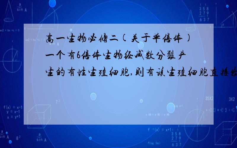 高一生物必修二(关于单倍体)一个有6倍体生物经减数分裂产生的有性生殖细胞,则有该生殖细胞直接发育成的个体是_____答案是单倍体.为什么啊.不是应该是三倍体么?.一楼.Q_Q我想了很久也不