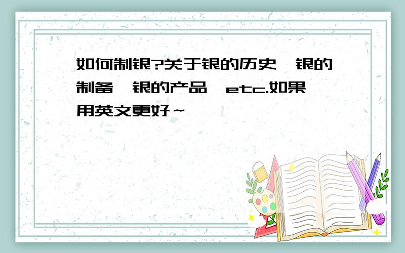 如何制银?关于银的历史,银的制备,银的产品,etc.如果用英文更好～