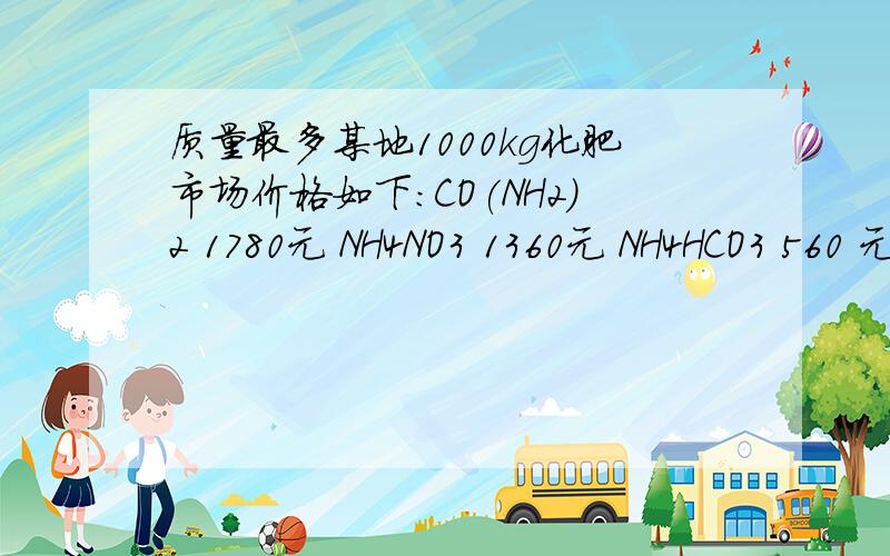 质量最多某地1000kg化肥市场价格如下：CO(NH2)2 1780元 NH4NO3 1360元 NH4HCO3 560 元 分别用 10000元 采购上述化肥,则得化肥中含氮元素最多的是哪一种!写明