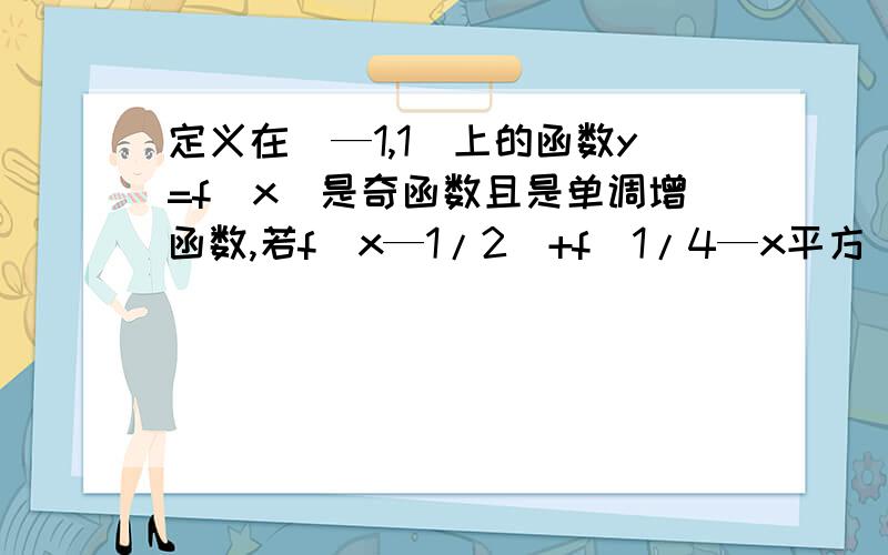 定义在[—1,1]上的函数y=f(x)是奇函数且是单调增函数,若f(x—1/2)+f(1/4—x平方）