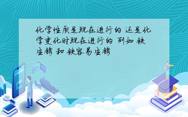 化学性质是现在进行的 还是化学变化时现在进行的 列如 铁生锈 和 铁容易生锈