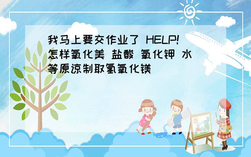 我马上要交作业了 HELP!怎样氧化美 盐酸 氧化钾 水等原谅制取氢氧化镁