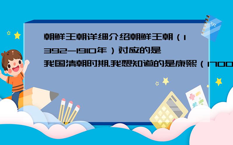 朝鲜王朝详细介绍朝鲜王朝（1392-1910年）对应的是我国清朝时期.我想知道的是康熙（1700年）开始往后对应的朝鲜王朝的详细介绍.比方说王是谁?世子?大君?亲王?大院君?还有一些有名的大臣