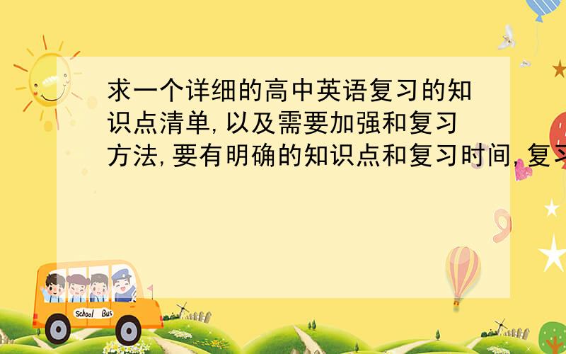 求一个详细的高中英语复习的知识点清单,以及需要加强和复习方法,要有明确的知识点和复习时间,复习时的注意事项.