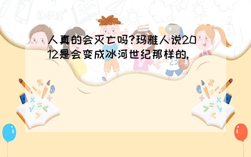 人真的会灭亡吗?玛雅人说2012是会变成冰河世纪那样的,