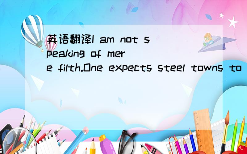 英语翻译I am not speaking of mere filth.One expects steel towns to be dirty.What I allude to is the unbroken and agonizing ugliness,the sheer revolting monstrousness,of every house in sight.From East Liberty to Greensburg,a distance of twenty-fiv