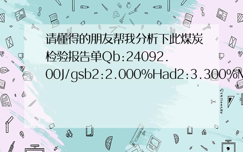 请懂得的朋友帮我分析下此煤炭检验报告单Qb:24092.00J/gsb2:2.000%Had2:3.300%Mt2:5.600%Mad2:1.000%Qnet,ar:21988.00J/g5258.50Cal/gBomb:1no:00000m:0.7000gG:0.1072gQb:25261.00J/g6041.40Cal/gQnet,ar:23092.00J/g5522.60Cal/g其中sb2,Had2,Mt