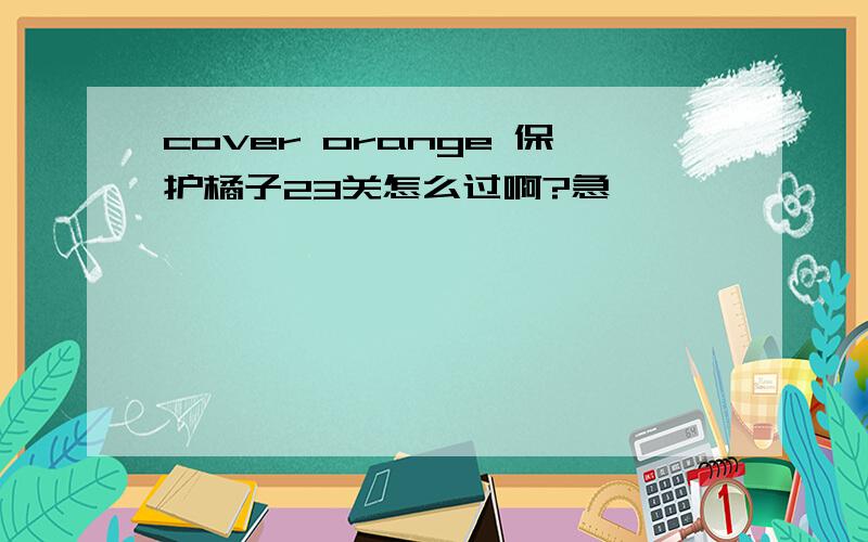 cover orange 保护橘子23关怎么过啊?急