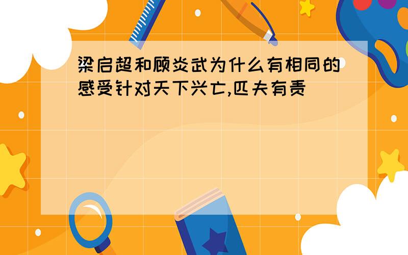 梁启超和顾炎武为什么有相同的感受针对天下兴亡,匹夫有责