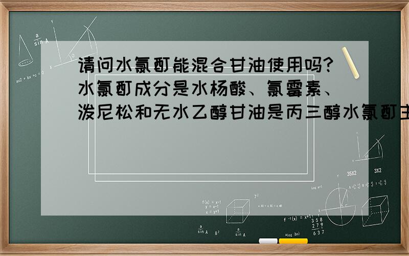 请问水氯酊能混合甘油使用吗?水氯酊成分是水杨酸、氯霉素、泼尼松和无水乙醇甘油是丙三醇水氯酊主要用于涂抹面部祛除青春痘,效果很好,但是秋天用感觉很干,混合甘油使用感觉好很多,