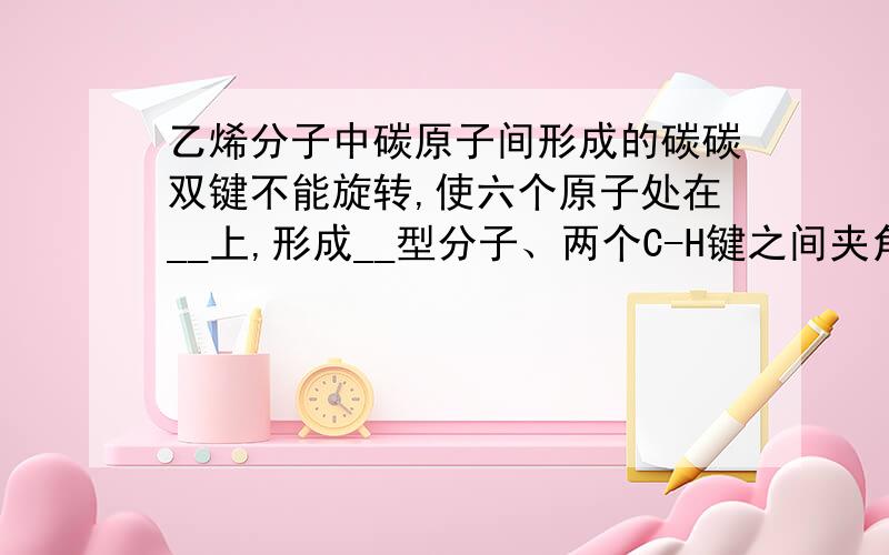 乙烯分子中碳原子间形成的碳碳双键不能旋转,使六个原子处在__上,形成__型分子、两个C-H键之间夹角是120