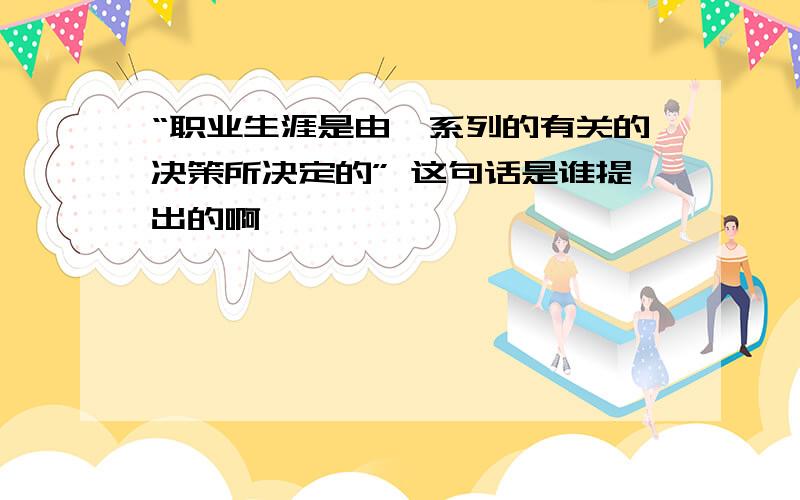 “职业生涯是由一系列的有关的决策所决定的” 这句话是谁提出的啊