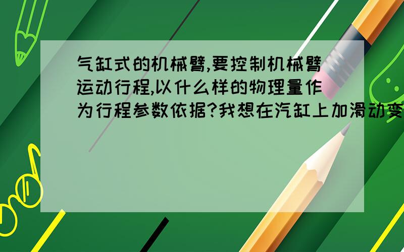 气缸式的机械臂,要控制机械臂运动行程,以什么样的物理量作为行程参数依据?我想在汽缸上加滑动变阻器……我想在汽缸上加滑动变阻器,通过汽缸的运动来带动滑动变阻器,从而改变变阻器