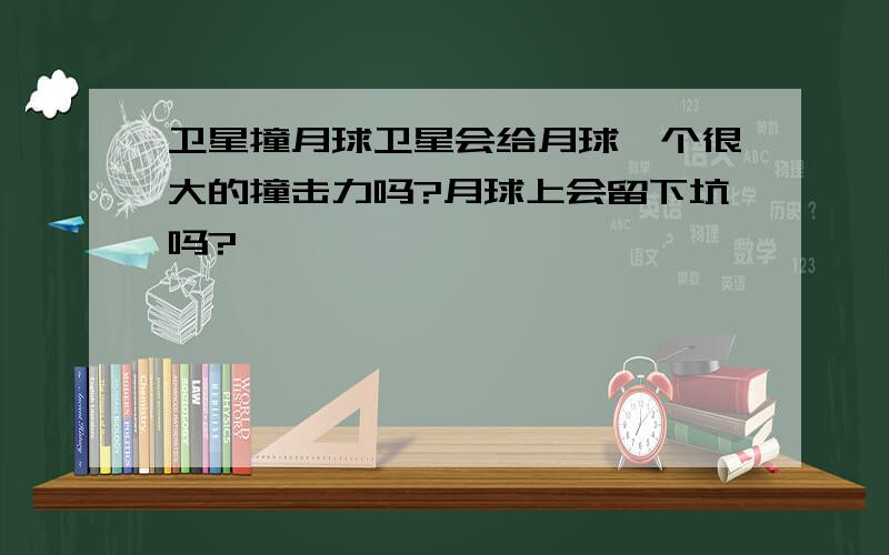 卫星撞月球卫星会给月球一个很大的撞击力吗?月球上会留下坑吗?