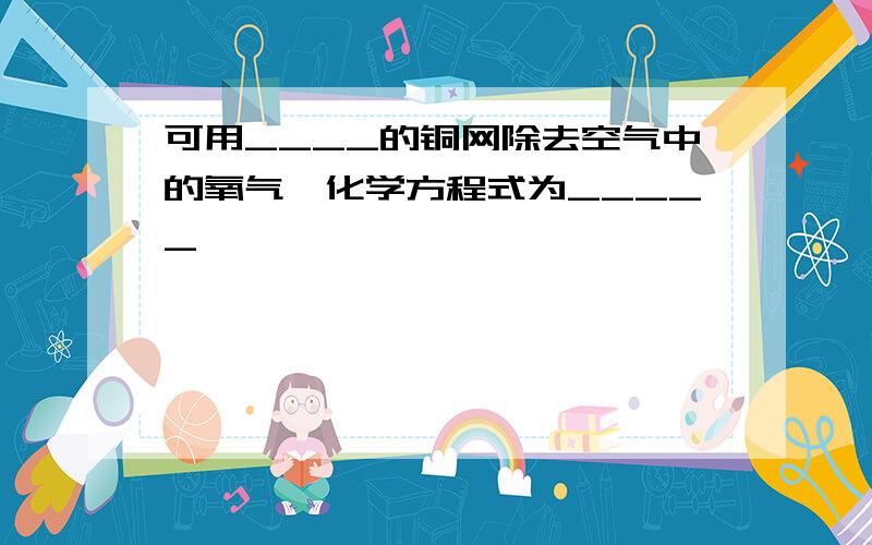 可用____的铜网除去空气中的氧气,化学方程式为_____