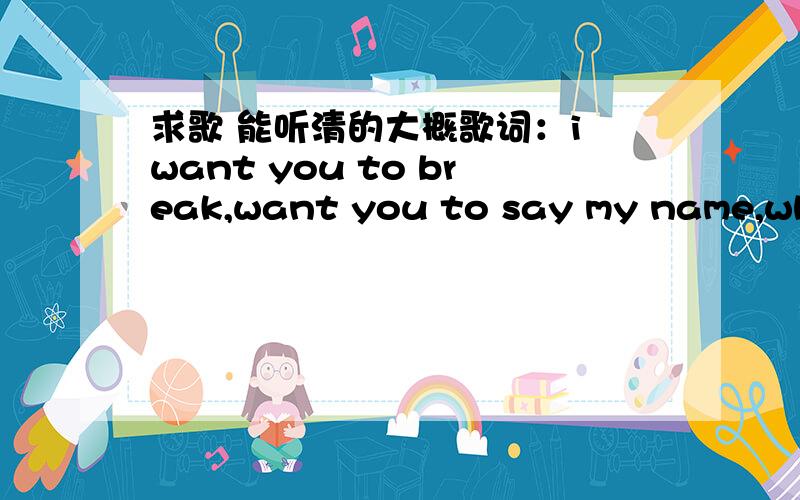 求歌 能听清的大概歌词：i want you to break,want you to say my name,what is gonna takeRT 求歌名 这个歌我是在我结里 E141 20121027 善花CP时听到的 就是光熙躺下让善花照相时的一段背景音乐