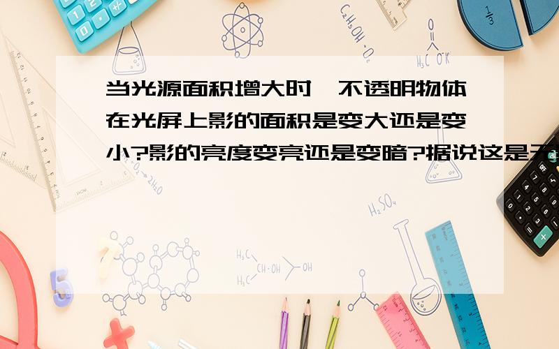 当光源面积增大时,不透明物体在光屏上影的面积是变大还是变小?影的亮度变亮还是变暗?据说这是无影灯原理