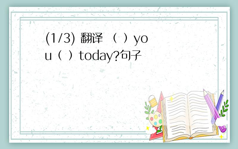 (1/3) 翻译 （ ）you（ ）today?句子