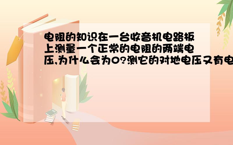 电阻的知识在一台收音机电路板上测量一个正常的电阻的两端电压,为什么会为0?测它的对地电压又有电压?